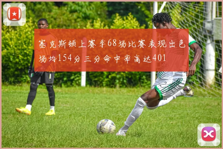 塞克斯顿上赛季68场比赛表现出色场均154分三分命中率高达401