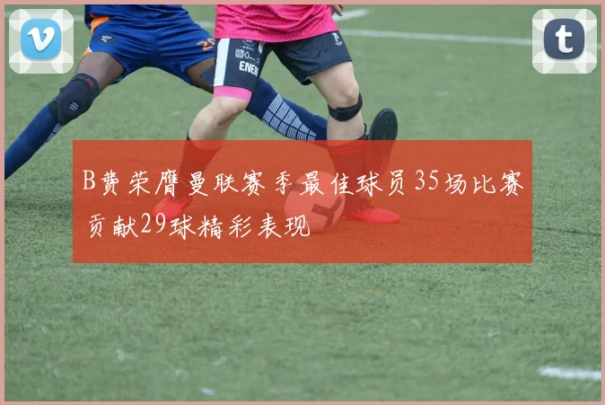 B费荣膺曼联赛季最佳球员35场比赛贡献29球精彩表现