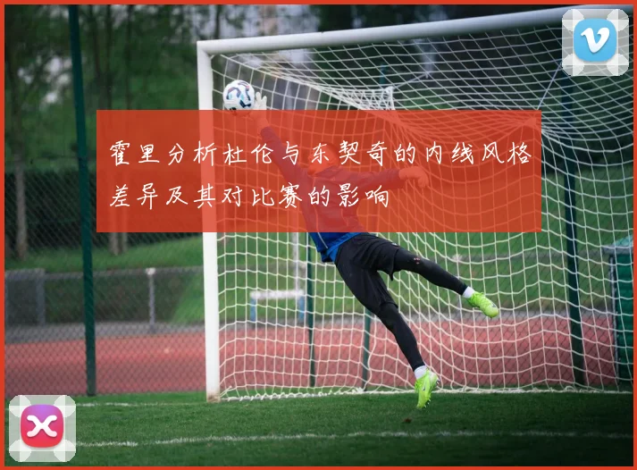 霍里分析杜伦与东契奇的内线风格差异及其对比赛的影响