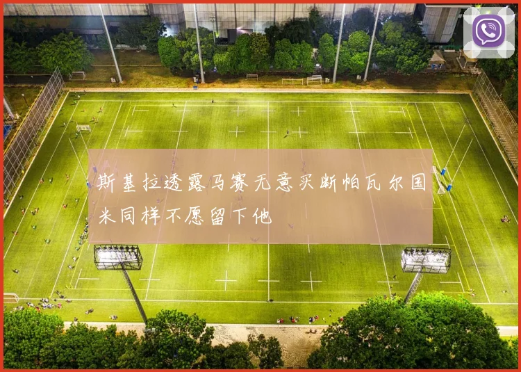 斯基拉透露马赛无意买断帕瓦尔国米同样不愿留下他