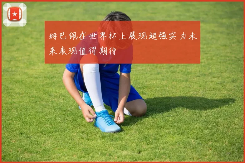 姆巴佩在世界杯上展现超强实力未来表现值得期待