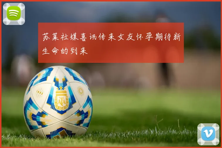 苏莱社媒喜讯传来女友怀孕期待新生命的到来
