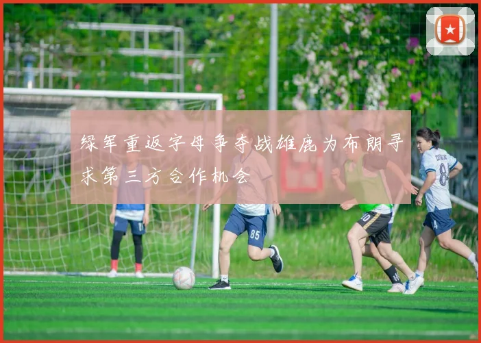 绿军重返字母争夺战雄鹿为布朗寻求第三方合作机会
