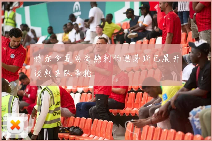 特尔今夏或离热刺伯恩茅斯已展开谈判多队争抢