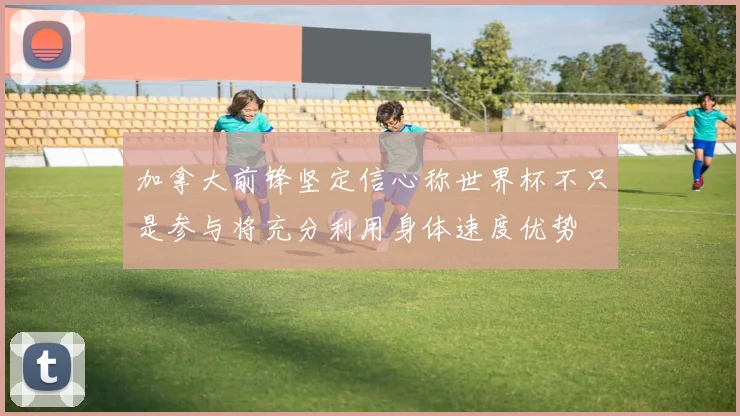 加拿大前锋坚定信心称世界杯不只是参与将充分利用身体速度优势