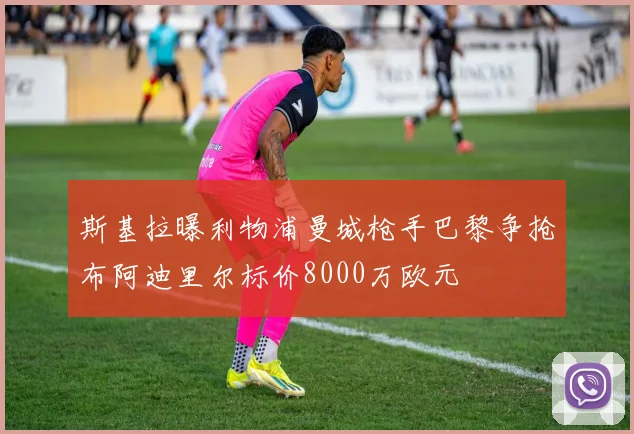 斯基拉曝利物浦曼城枪手巴黎争抢布阿迪里尔标价8000万欧元