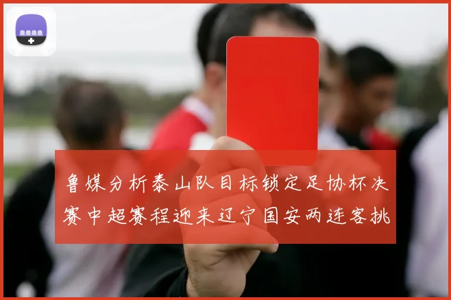 鲁媒分析泰山队目标锁定足协杯决赛中超赛程迎来辽宁国安两连客挑战