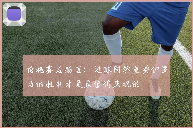 伦施赛后感言：进球固然重要但罗马的胜利才是最值得庆祝的