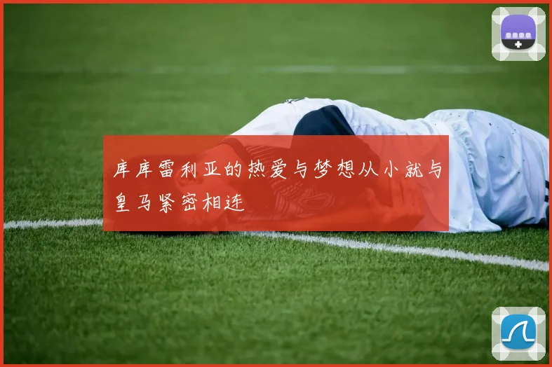 库库雷利亚的热爱与梦想从小就与皇马紧密相连