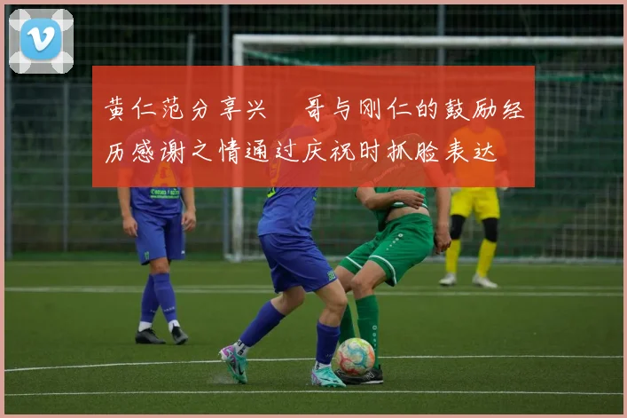 黄仁范分享兴慜哥与刚仁的鼓励经历感谢之情通过庆祝时抓脸表达