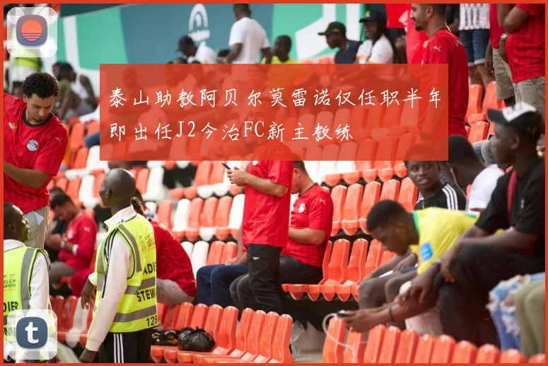 泰山助教阿贝尔莫雷诺仅任职半年即出任J2今治FC新主教练