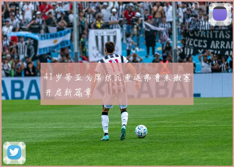 41岁蒂亚戈席尔瓦重返弗鲁米嫩塞开启新篇章