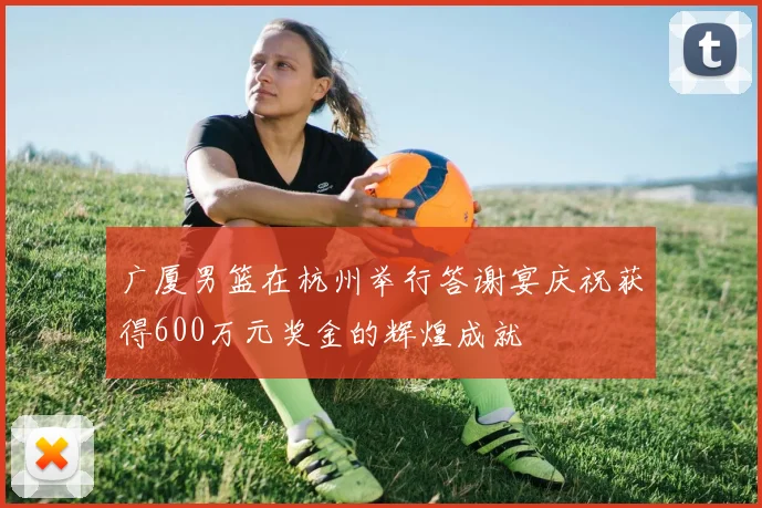 广厦男篮在杭州举行答谢宴庆祝获得600万元奖金的辉煌成就