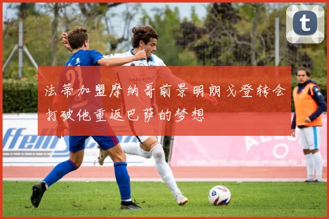 法蒂加盟摩纳哥前景明朗戈登转会打破他重返巴萨的梦想