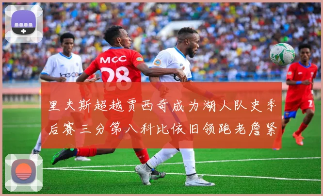 里夫斯超越贾西奇成为湖人队史季后赛三分第八科比依旧领跑老詹紧随其后