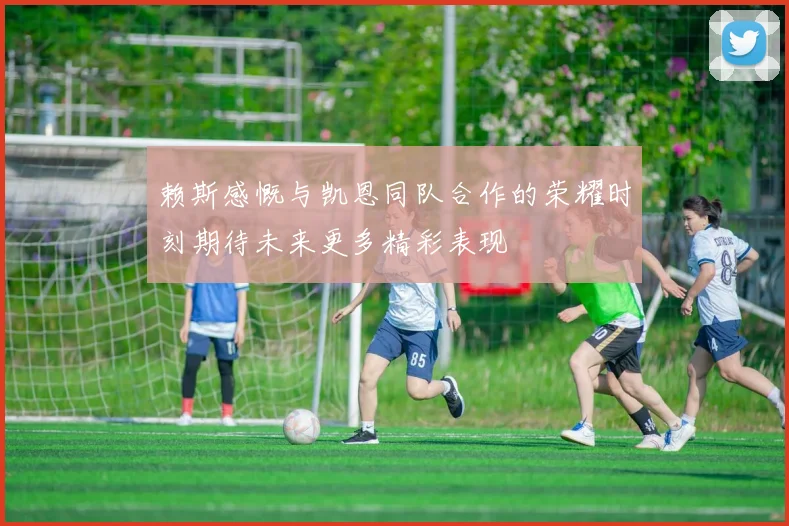 赖斯感慨与凯恩同队合作的荣耀时刻期待未来更多精彩表现