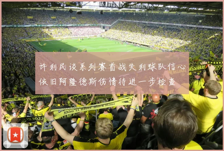 许利民谈系列赛首战失利球队信心依旧阿隆德斯伤情待进一步检查