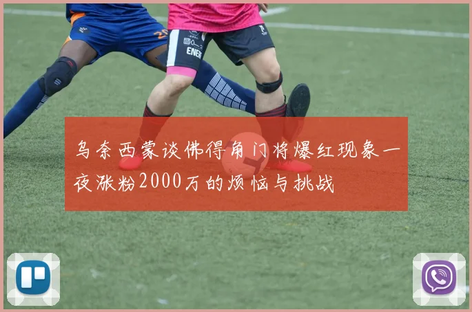 乌奈西蒙谈佛得角门将爆红现象一夜涨粉2000万的烦恼与挑战