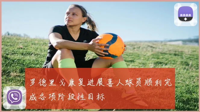 罗德里戈康复进展喜人球员顺利完成各项阶段性目标