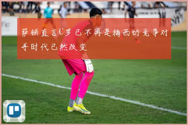 萨顿直言C罗已不再是梅西的竞争对手时代已然改变