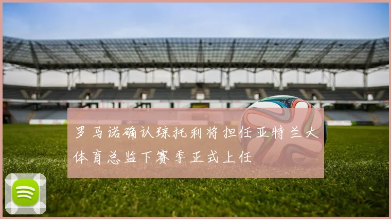 罗马诺确认琼托利将担任亚特兰大体育总监下赛季正式上任
