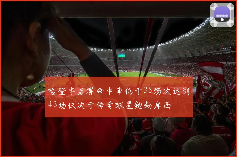 哈登季后赛命中率低于35场次达到43场仅次于传奇球星鲍勃库西