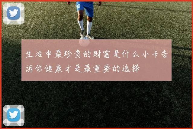 生活中最珍贵的财富是什么小卡告诉你健康才是最重要的选择