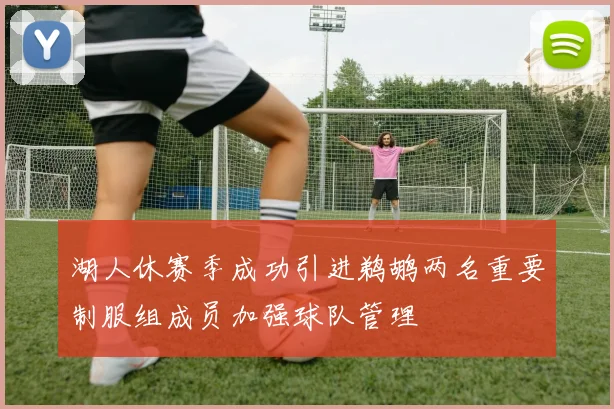 湖人休赛季成功引进鹈鹕两名重要制服组成员加强球队管理